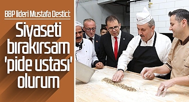 BBP Lideri Mustafa Destici: Siyaseti Bırakırsam Pide Ustası Olurum