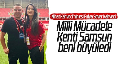 Nihat Kahveci'nin eşi Fulya Sever Kahveci: Milli Mücadele Kenti Samsun Beni Büyüledi
