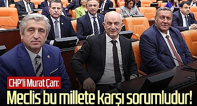 CHP'li Murat Çan: Meclis Bu Millete Karşı Sorumludur!