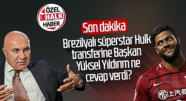 Son Dakika!.. Brezilyalı Süper Star Hulk Transferine Başkan Yüksel Yıldırım Ne Cevap Verdi?