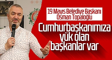 19 Mayıs Belediye Başkanı Osman Topaloğlu: Cumhurbaşkanımıza Yük Olan Başkanlar Var