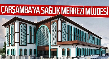 Çarşamba’ya Sağlık Merkezi Müjdesi