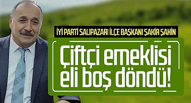 İYİ Parti Salıpazarı İlçe Başkanı Şakir Şahin: Çiftçi emeklisi eli boş döndü!