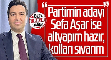 Partimin Adayı Sefa Aşar İse Altyapım Hazır, Kolları Sıvarım