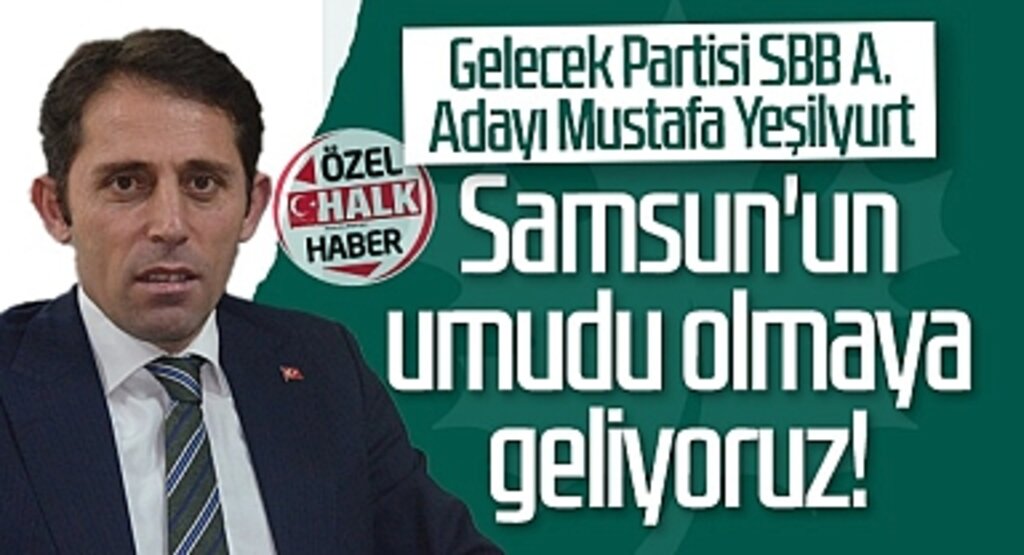 Gelecek Partisi Samsun Büyükşehir Belediye Başkan Aday Adayı Mustafa Yeşilyurt: Samsun'un Umudu Olmaya Geliyoruz!