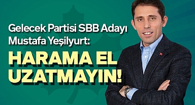 Gelecek Partisi SBB Adayı Mustafa Yeşilyurt: Harama El Uzatmayın!