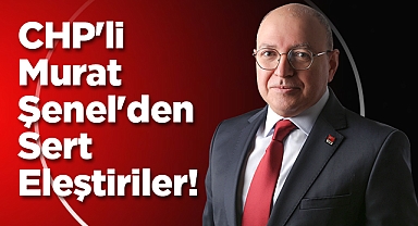 CHP'li Murat Şenel'den Sert Eleştiriler!