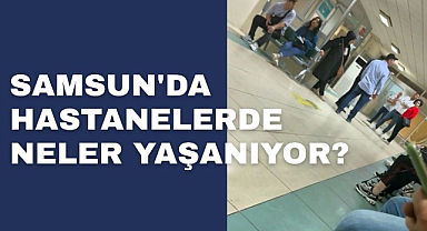Samsun'da Hastanelerde Neler Yaşanıyor?