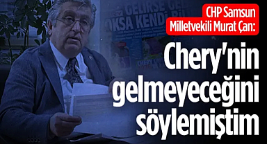 CHP Samsun Milletvekili Murat Çan: Chery'nin gelmeyeceğini söylemiştim