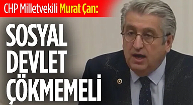 CHP Milletvekili Murat Çan: Sosyal devlet çökmemeli