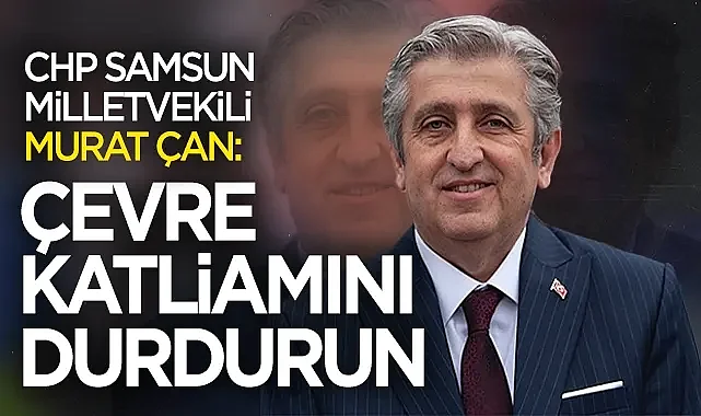 CHP Samsun Milletvekili Murat Çan: Çevre Katliamını urdurun