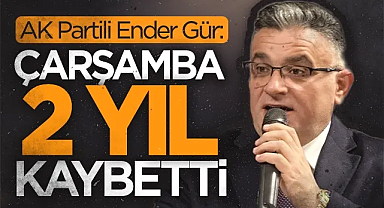 AK Partili Ender Gür: Çarşamba 2 Yıl Kaybetti!
