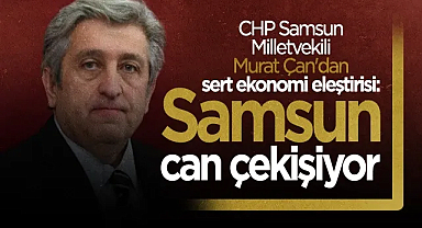 CHP Samsun Milletvekili Murat Çan'dan Sert Ekonomi Eleştirisi