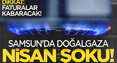 Samsun'da Doğalgaza Nisan Şoku! Faturalar Kabaracak...