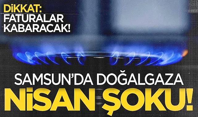Samsun'da Doğalgaza Nisan Şoku! Faturalar Kabaracak...