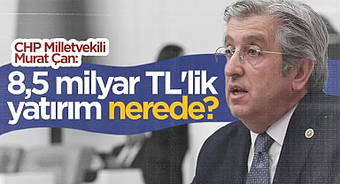 CHP Samsun Milletvekili Murat Çan: 8,5 Milyar TL'lik Yatırım Nerede?