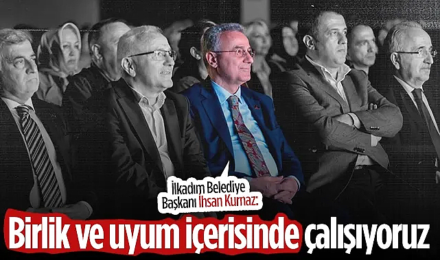 İlkadım Belediye Başkanı İhsan Kurnaz: Birlik Ve Uyum İçerisinde Çalışıyoruz