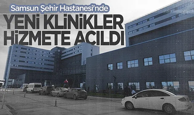 Samsun Şehir Hastanesi'nde Yeni Klinikler Hizmete Açıldı