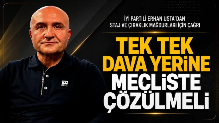 İYİ Parti Genel Başkan Yardımcısı Erhan Usta’dan staj ve çıraklık mağdurları için çağrı: Tek tek dava yerine Meclis’te çözülmeli!