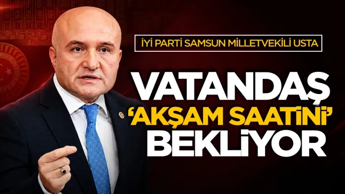 İYİ Parti Samsun Milletvekili Erhan Usta: Vatandaş pazarda 'akşam saatini' bekliyor