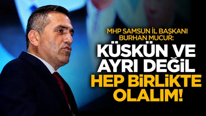 MHP Samsun İl Başkanı Burhan Mucur : Küskün ve ayrı değil hep birlikte olalım!