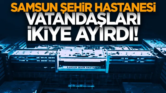 Samsun Şehir Hastanesi vatandaşları ikiye ayırdı! Sosyal medyada yorum yağdı...