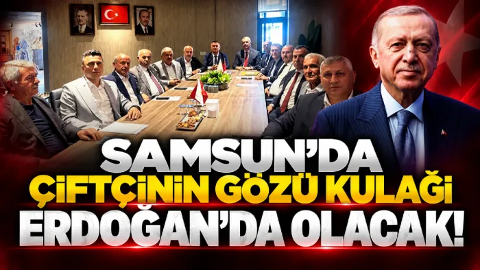 Samsun'da çiftçinin gözü kulağı Cumhurbaşkanı Erdoğan’da olacak