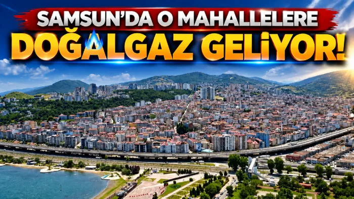 Samsun'un o mahallelerine doğalgaz müjdesi!