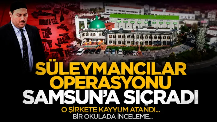 Süleymancılar Operasyonu Samsun'a sıçradı! O şirkete kayyum atandı