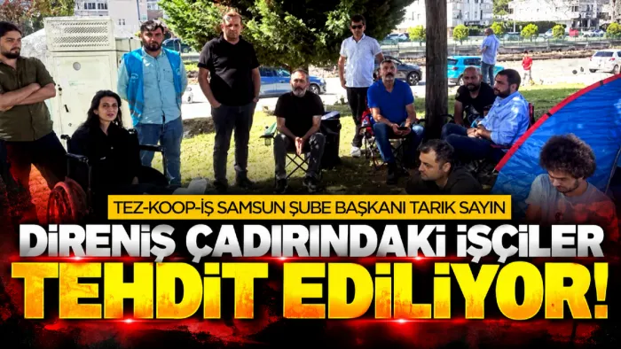 Tez-Koop-İş Samsun Şube Başkanı Tarık Sayın: Direniş çadırına giden işçiler tehdit ediliyor!