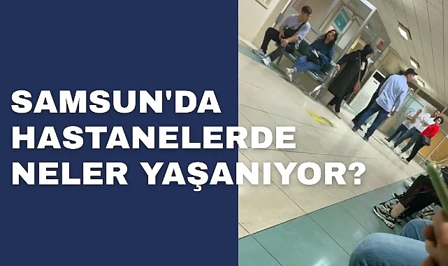 Samsun'da Hastanelerde Neler Yaşanıyor? 