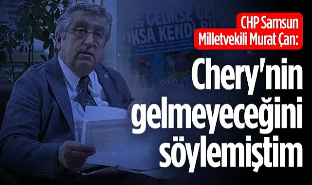 CHP Samsun Milletvekili Murat Çan: Chery'nin gelmeyeceğini söylemiştim