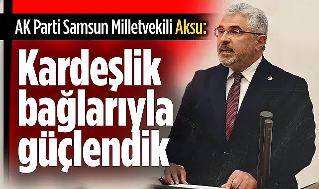 AK Parti Samsun Milletvekili Ersan Aksu: Kardeşlik bağlarıyla güçlendik