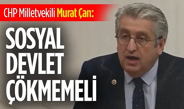 CHP Milletvekili Murat Çan: Sosyal devlet çökmemeli