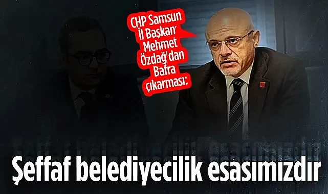 CHP Samsun İl Başkanı Mehmet Özdağ'dan Bafra Çıkarması: Şeffaf Belediyecilik Esasımızdır