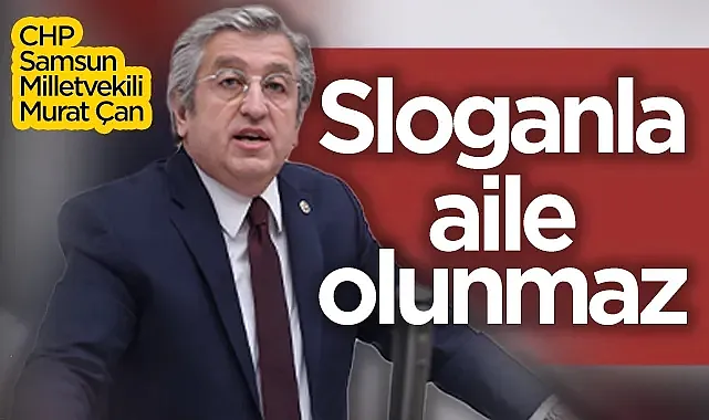 CHP Samsun Milletvekili Murat Çan: Sloganla aile olunmaz