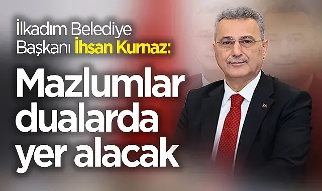 İlkadım Belediye Başkanı İhsan Kurnaz: Mazlumlar dualarda yer alacak