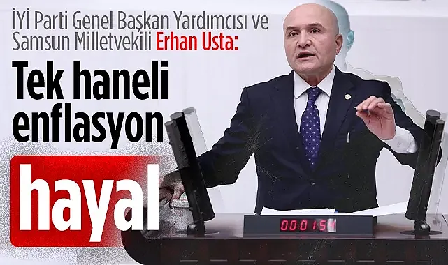 İYİ Parti Genel Başkan Yardımcısı ve Samsun Milletvekili Erhan Usta: Tek haneli  enflasyon hayal