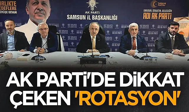Samsun AK Parti'de Dikkat Çeken 'Rotasyon'