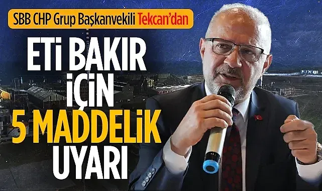 SBB CHP Grup Başkanvekili Tekcan Eti Bakır İçin 5 maddelik uyarı yayımladı