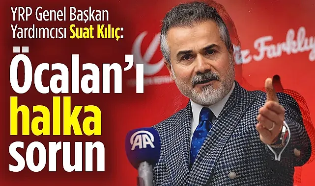YRP Genel Başkan Yardımcısı Suat Kılıç: Apo'yu halka sorun