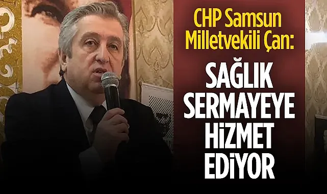 CHP Samsun Milletvekili Çan: Sağlık Sermayeye Hizmet Ediyor