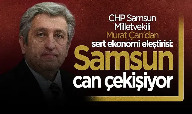 CHP Samsun Milletvekili Murat Çan'dan Sert Ekonomi Eleştirisi