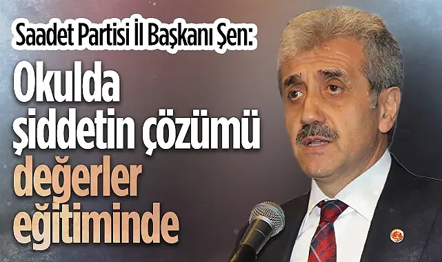 Saadet Partisi İl Başkanı Şen: Okulda Şiddetin Çözümü Değerler Eğitiminde'