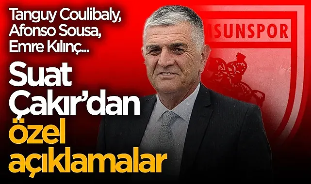 Samsunspor İcra Kurulu Üyesi ve Basın Sözcüsü Suat Çakır'dan Özel Açıklamalar