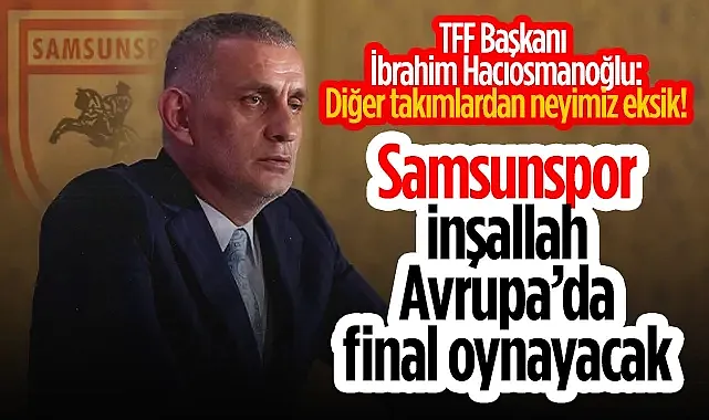 TFF Başkanı İbrahim Hacıosmanoğlu; İnşallah Samsunspor Avrupa'da Final Oynayacak