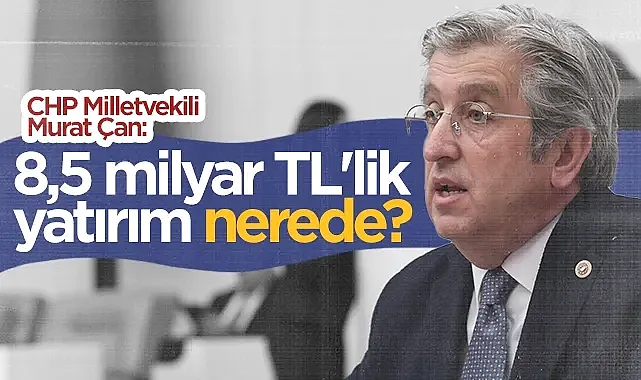 CHP Samsun Milletvekili Murat Çan: 8,5 Milyar TL'lik Yatırım Nerede?