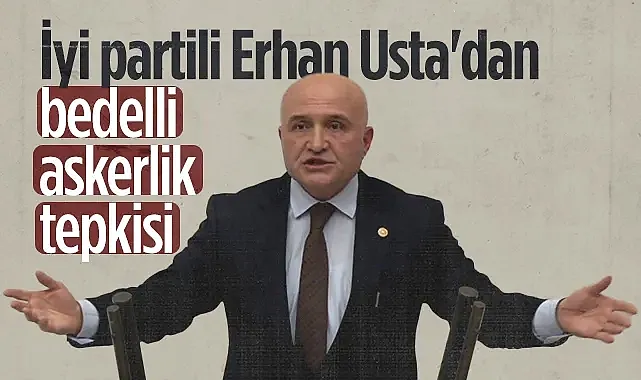 İYİ Partili Erhan Usta'dan Bedelli Askerlik Tepkisi