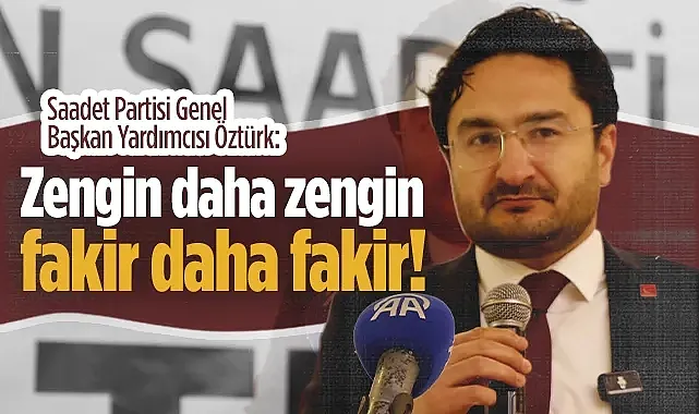 Saadet Partisi Genel Başkan Yardımcısı Musa Öztürk: Zengin Daha Zengin Fakir Daha Fakir