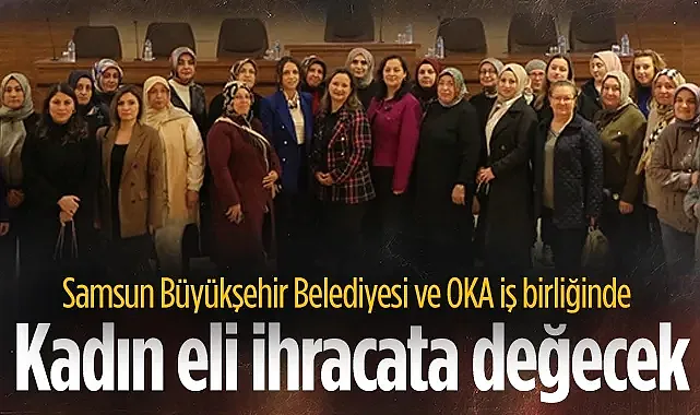  Samsun Büyükşehir Belediyesi ve OKA İş Birliğinde Kadın Eli İhracata Değecek